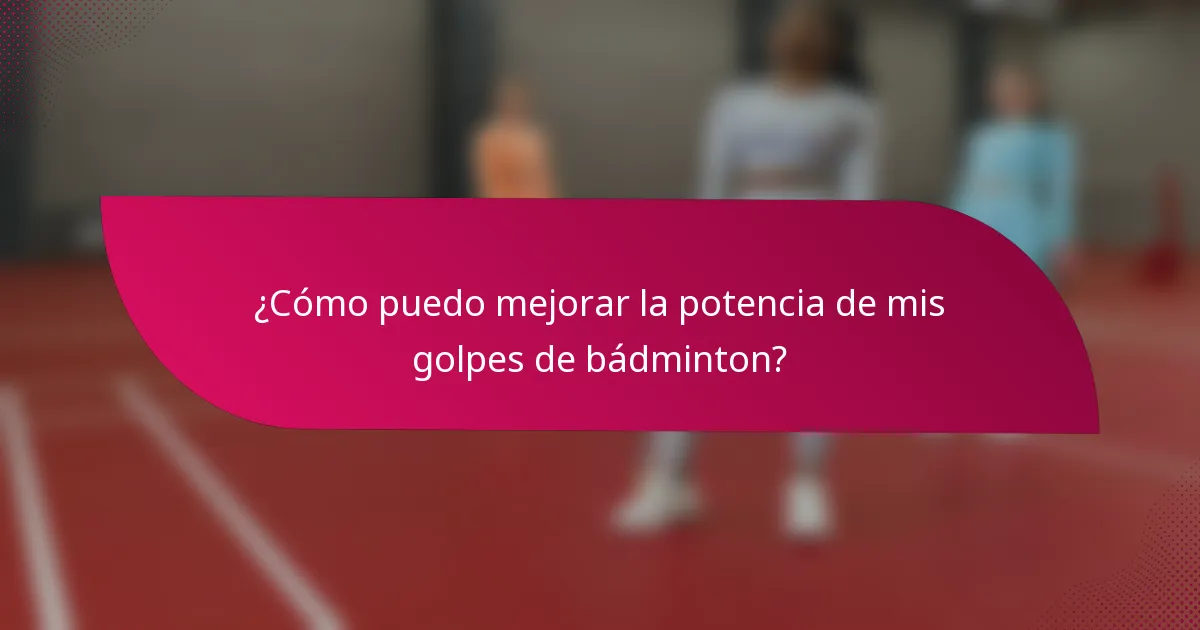 ¿Cómo puedo mejorar la potencia de mis golpes de bádminton?