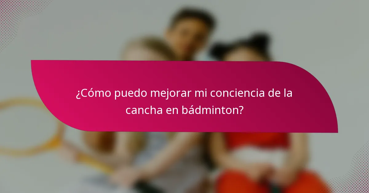 ¿Cómo puedo mejorar mi conciencia de la cancha en bádminton?