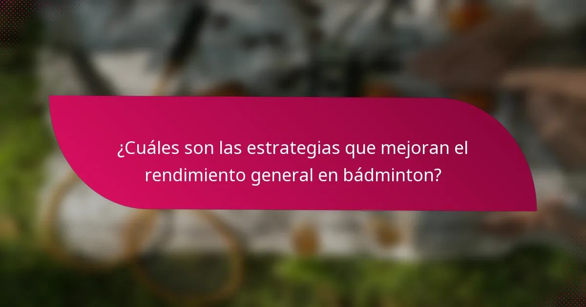 ¿Cuáles son las estrategias que mejoran el rendimiento general en bádminton?