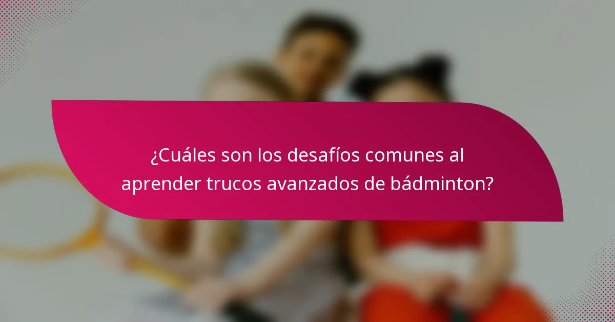 ¿Cuáles son los desafíos comunes al aprender trucos avanzados de bádminton?