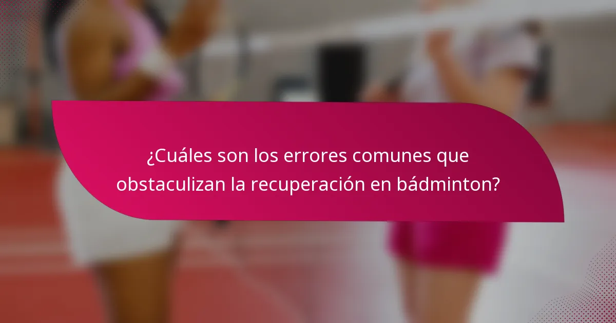 ¿Cuáles son los errores comunes que obstaculizan la recuperación en bádminton?