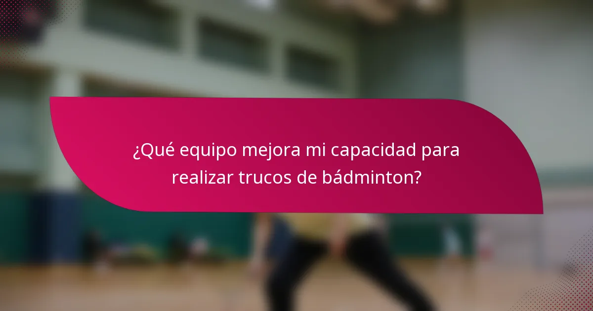 ¿Qué equipo mejora mi capacidad para realizar trucos de bádminton?