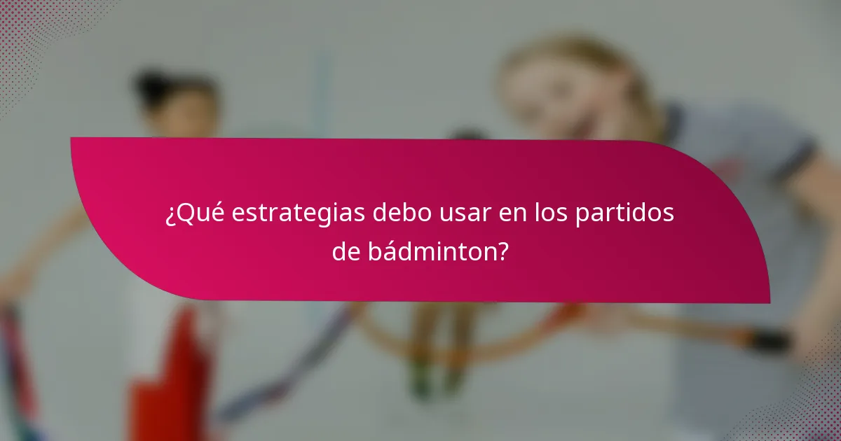 ¿Qué estrategias debo usar en los partidos de bádminton?
