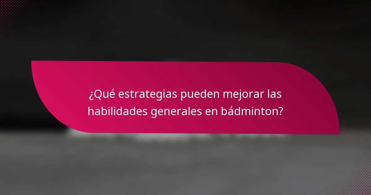 ¿Qué estrategias pueden mejorar las habilidades generales en bádminton?